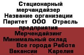 Стационарный мерчандайзер › Название организации ­ Паритет, ООО › Отрасль предприятия ­ Мерчендайзинг › Минимальный оклад ­ 26 000 - Все города Работа » Вакансии   . Карелия респ.,Сортавала г.